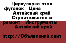 Циркулярка стол фуганок › Цена ­ 10 000 - Алтайский край Строительство и ремонт » Инструменты   . Алтайский край